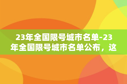 23年全国限号城市名单-23年全国限号城市名单公布，这些城市被限制自驾出行！