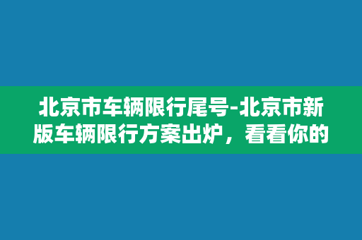 北京市车辆限行尾号-北京市新版车辆限行方案出炉，看看你的车牌尾号是否受限！