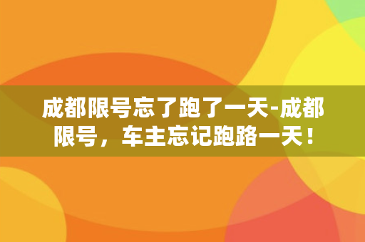 成都限号忘了跑了一天-成都限号，车主忘记跑路一天！