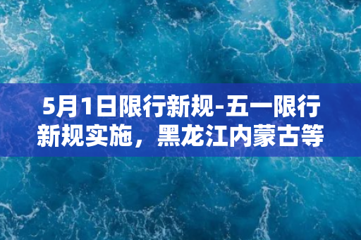 5月1日限行新规-五一限行新规实施，黑龙江内蒙古等地区省份加入，全国逐步覆盖。