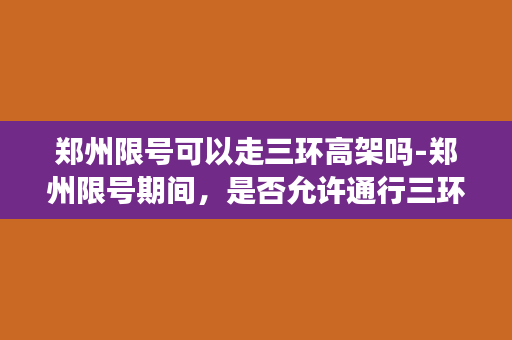 郑州限号可以走三环高架吗-郑州限号期间，是否允许通行三环高架？