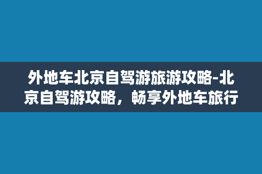 外地车北京自驾游旅游攻略-北京自驾游攻略，畅享外地车旅行之美