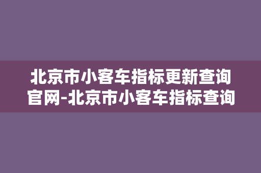 北京市小客车指标更新查询官网-北京市小客车指标查询官网最新更新信息