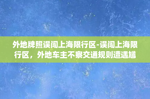 外地牌照误闯上海限行区-误闯上海限行区，外地车主不察交通规则遭遇尴尬