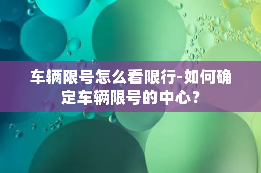 车辆限号怎么看限行-如何确定车辆限号的中心？