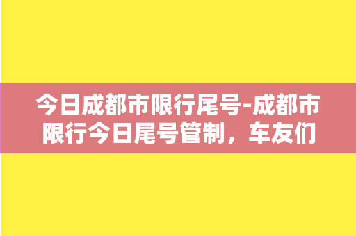 今日成都市限行尾号-成都市限行今日尾号管制，车友们请特别注意！