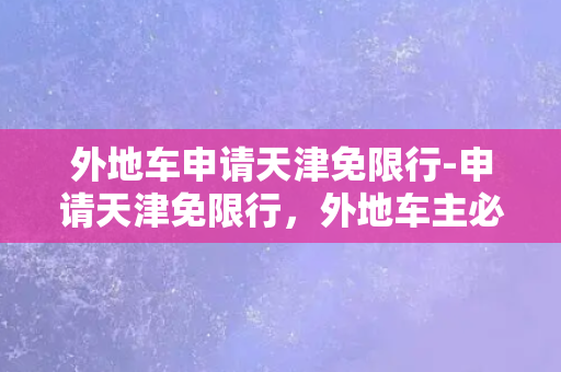 外地车申请天津免限行-申请天津免限行，外地车主必须先注册为天津临时车主。