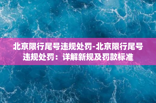 北京限行尾号违规处罚-北京限行尾号违规处罚：详解新规及罚款标准