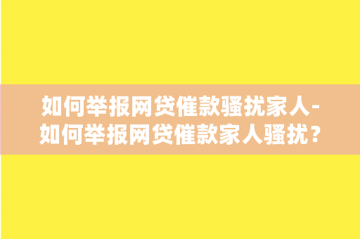 如何举报网贷催款骚扰家人-如何举报网贷催款家人骚扰？