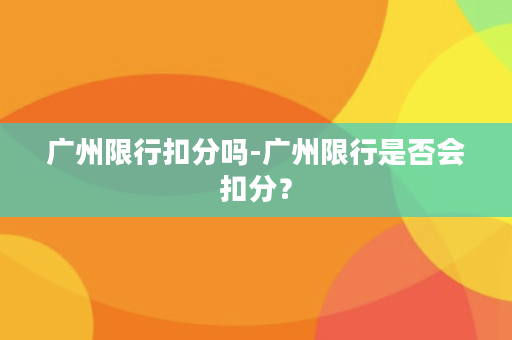 广州限行扣分吗-广州限行是否会扣分？