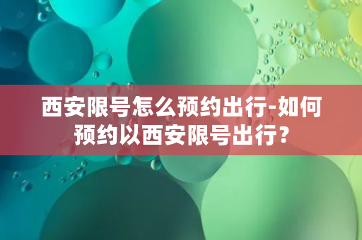 西安限号怎么预约出行-如何预约以西安限号出行？