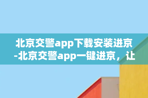 北京交警app下载安装进京-北京交警app一键进京，让行车出行更便利