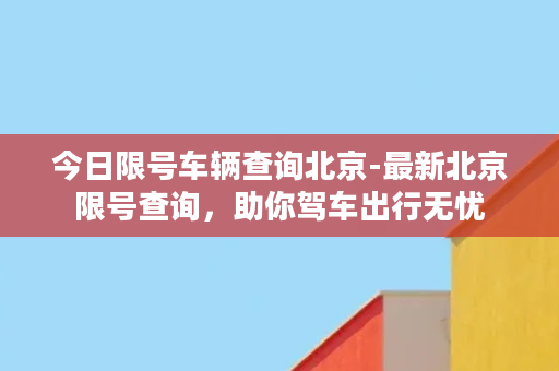 今日限号车辆查询北京-最新北京限号查询，助你驾车出行无忧