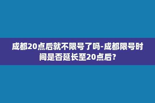 成都20点后就不限号了吗-成都限号时间是否延长至20点后？