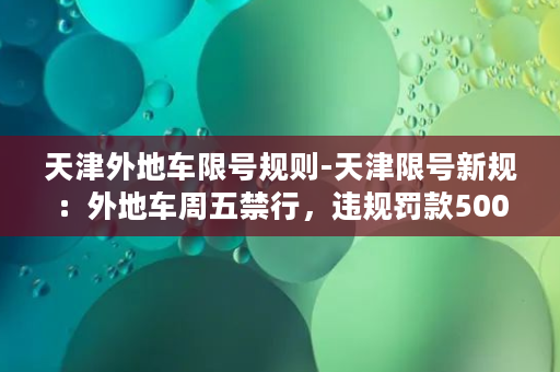 天津外地车限号规则-天津限号新规：外地车周五禁行，违规罚款500元起