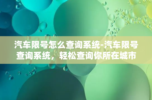 汽车限号怎么查询系统-汽车限号查询系统，轻松查询你所在城市的限号规定