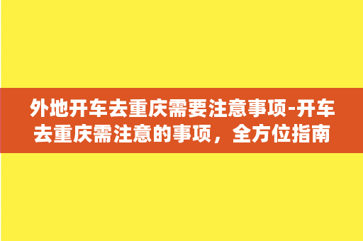 外地开车去重庆需要注意事项-开车去重庆需注意的事项，全方位指南！