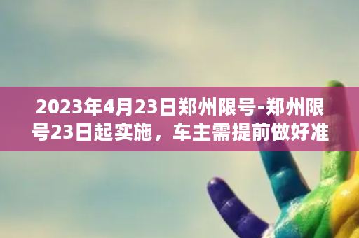 2023年4月23日郑州限号-郑州限号23日起实施，车主需提前做好准备