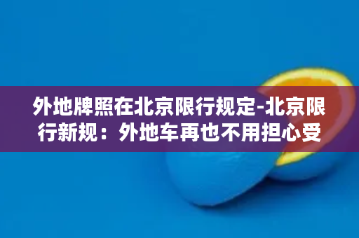 外地牌照在北京限行规定-北京限行新规：外地车再也不用担心受罚！