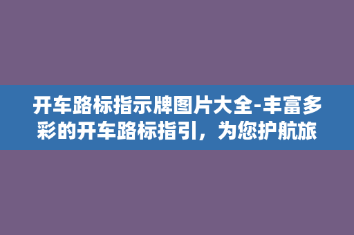 开车路标指示牌图片大全-丰富多彩的开车路标指引，为您护航旅途！