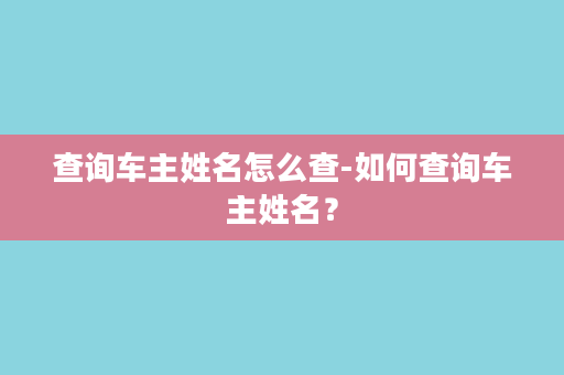 查询车主姓名怎么查-如何查询车主姓名？