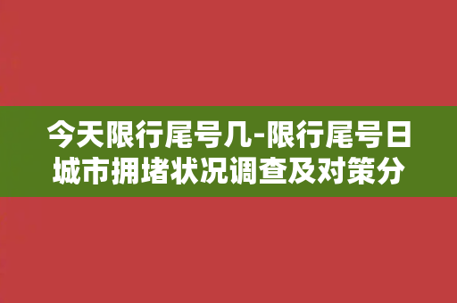 今天限行尾号几-限行尾号日城市拥堵状况调查及对策分析