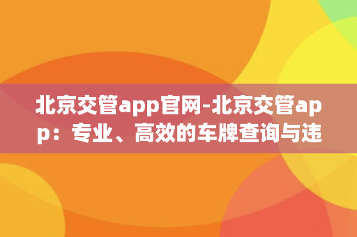 北京交管app官网-北京交管app：专业、高效的车牌查询与违章处理工具