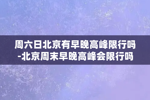 周六日北京有早晚高峰限行吗-北京周末早晚高峰会限行吗？