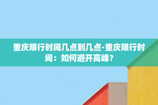 重庆限行时间几点到几点-重庆限行时间：如何避开高峰？