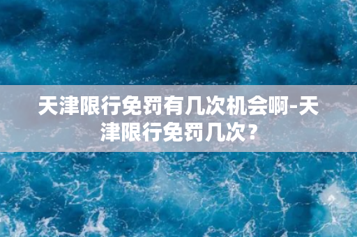 天津限行免罚有几次机会啊-天津限行免罚几次？