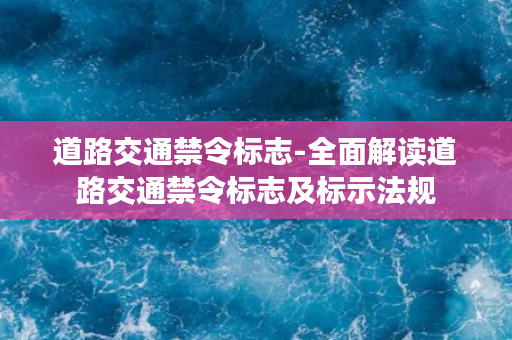 道路交通禁令标志-全面解读道路交通禁令标志及标示法规