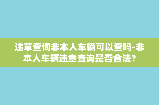 违章查询非本人车辆可以查吗-非本人车辆违章查询是否合法？