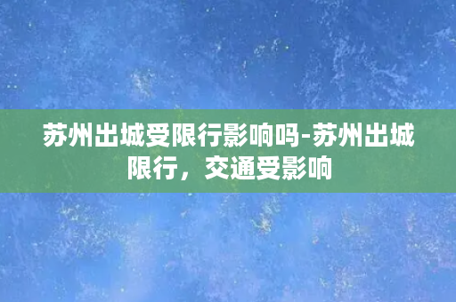 苏州出城受限行影响吗-苏州出城限行，交通受影响