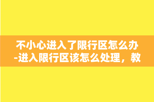 不小心进入了限行区怎么办-进入限行区该怎么处理，教你避免违规停车的方法