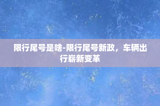 限行尾号是啥-限行尾号新政，车辆出行崭新变革