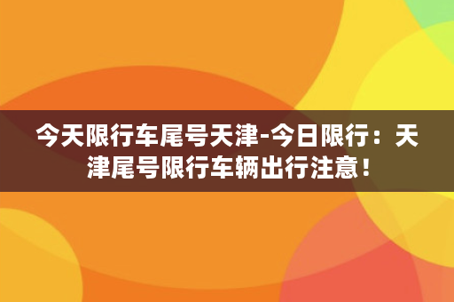 今天限行车尾号天津-今日限行：天津尾号限行车辆出行注意！