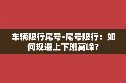 车辆限行尾号-尾号限行：如何规避上下班高峰？