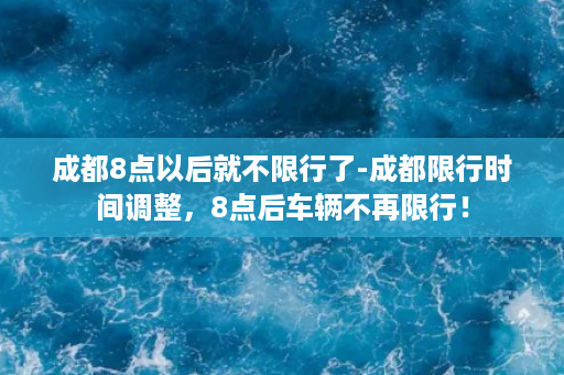 成都8点以后就不限行了-成都限行时间调整，8点后车辆不再限行！