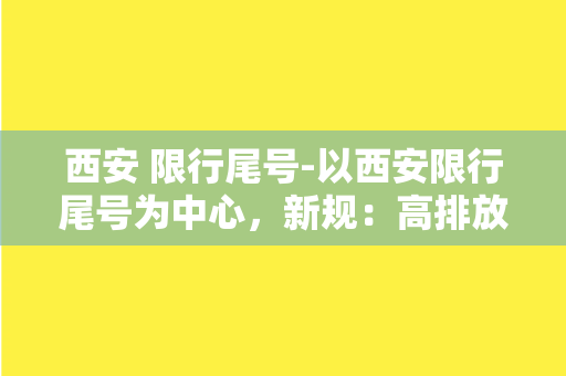 西安 限行尾号-以西安限行尾号为中心，新规：高排放车辆禁入城区！