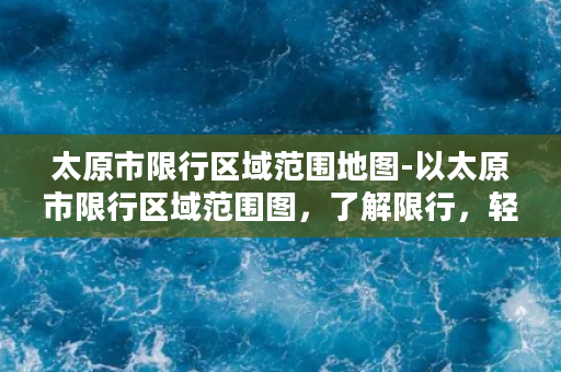 太原市限行区域范围地图-以太原市限行区域范围图，了解限行，轻松出行！