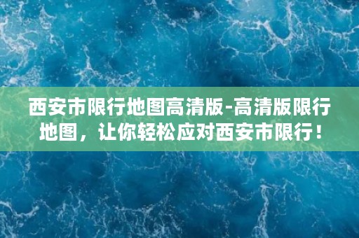 西安市限行地图高清版-高清版限行地图，让你轻松应对西安市限行！