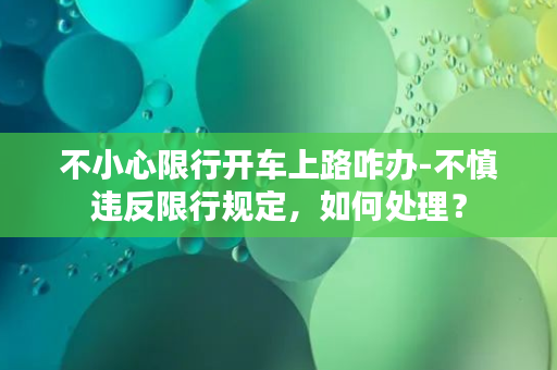 不小心限行开车上路咋办-不慎违反限行规定，如何处理？