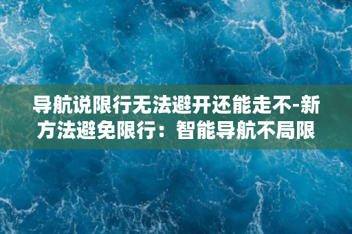 导航说限行无法避开还能走不-新方法避免限行：智能导航不局限于中心区域