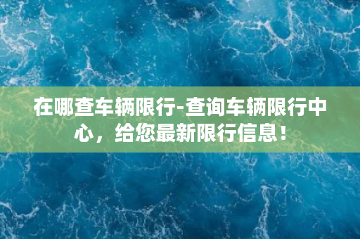 在哪查车辆限行-查询车辆限行中心，给您最新限行信息！