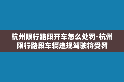 杭州限行路段开车怎么处罚-杭州限行路段车辆违规驾驶将受罚