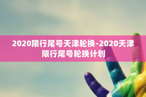 2020限行尾号天津轮换-2020天津限行尾号轮换计划