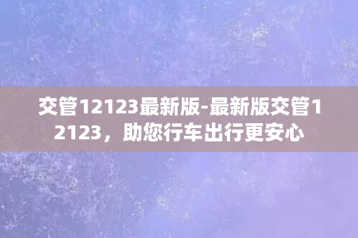 交管12123最新版-最新版交管12123，助您行车出行更安心