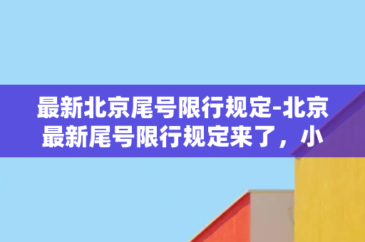 最新北京尾号限行规定-北京最新尾号限行规定来了，小心不要错过！