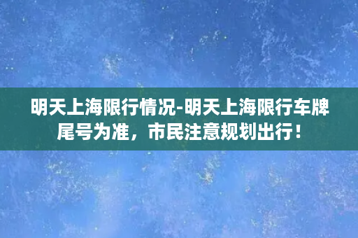 明天上海限行情况-明天上海限行车牌尾号为准，市民注意规划出行！