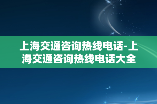 上海交通咨询热线电话-上海交通咨询热线电话大全